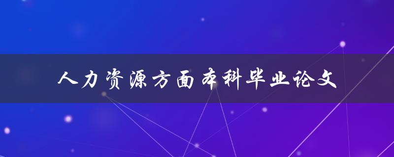 本科毕业论文中如何探讨人力资源方面的问题