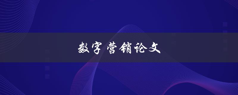 数字营销论文(如何撰写一篇成功的数字营销论文)