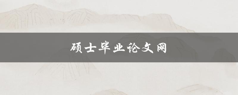 硕士毕业论文网(如何选择可靠的网站进行论文代写)