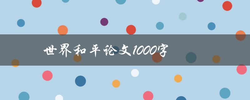 世界和平论文1000字(如何从个人做起，为全球和平贡献力量)