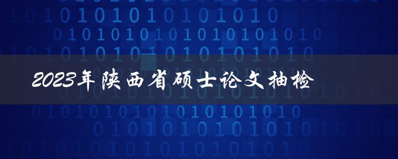 2023年陕西省硕士论文是否会进行抽检