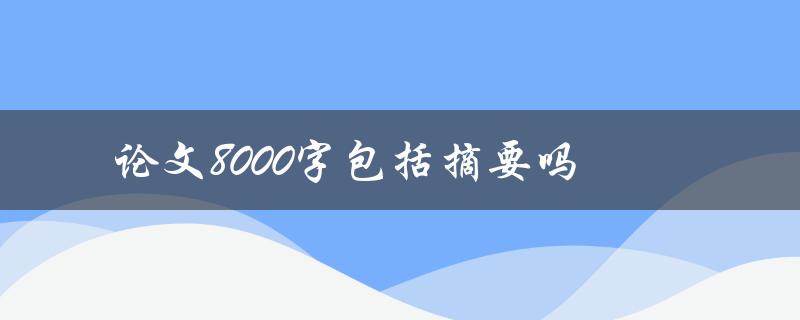 论文8000字包括摘要吗(摘要是否计入字数限制)