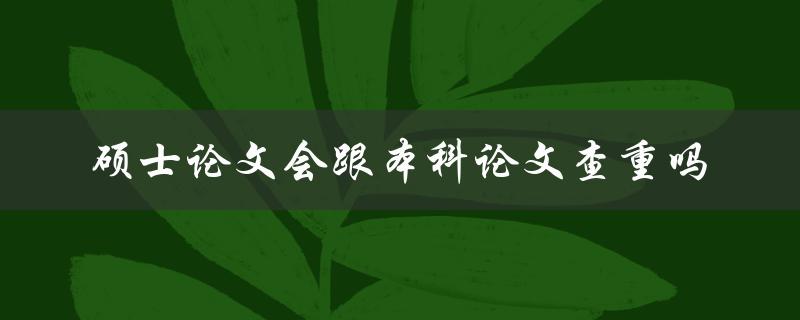 硕士论文会跟本科论文查重吗