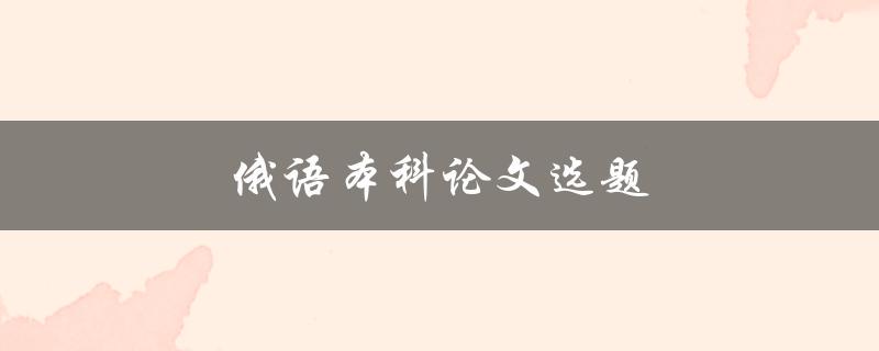 俄语本科论文选题(如何选择合适的研究方向)