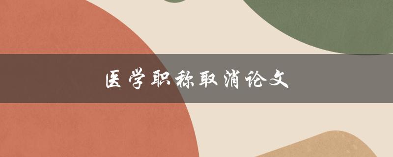 医学职称取消论文(对医学行业影响大吗？)