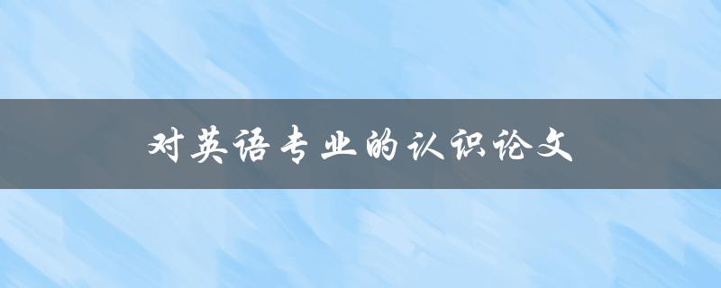 对英语专业的认识论文(为什么选择英语专业，它的就业前景如何)