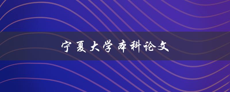 宁夏大学本科论文(如何撰写高质量的论文)