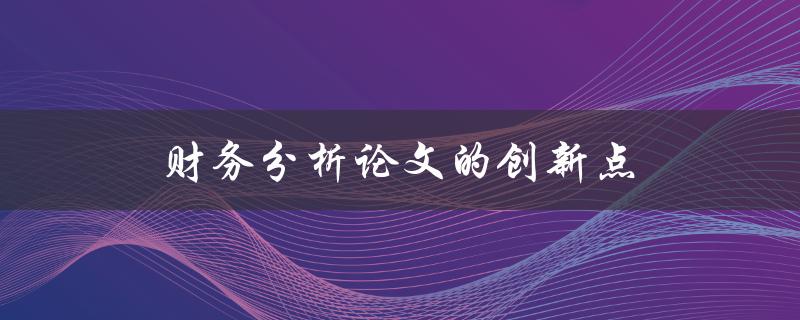 财务分析论文的创新点(如何在研究中发现新颖的观点)