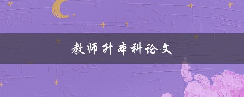 教师升本科论文(如何写好一篇升本科论文)