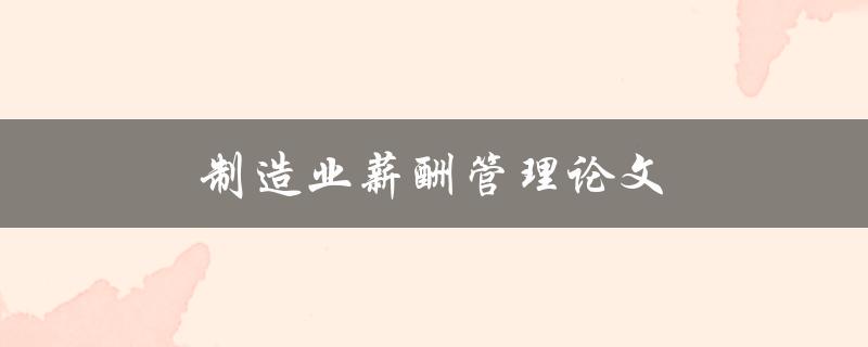 制造业薪酬管理论文(如何实现有效的薪酬管理策略) 制造业薪酬管理论文(如何实现有效的薪酬管理策略)
