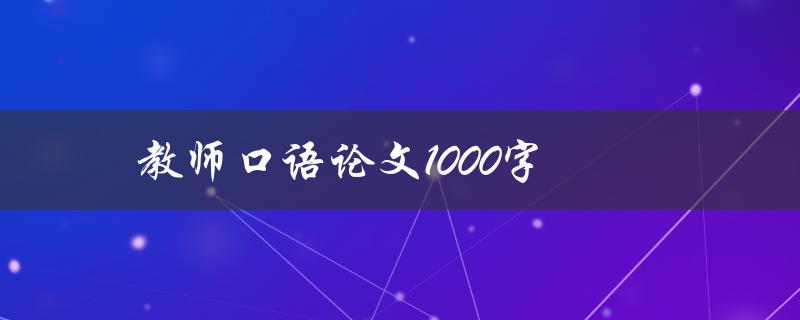 教师口语论文1000字(如何写出流利自然的口语论文)