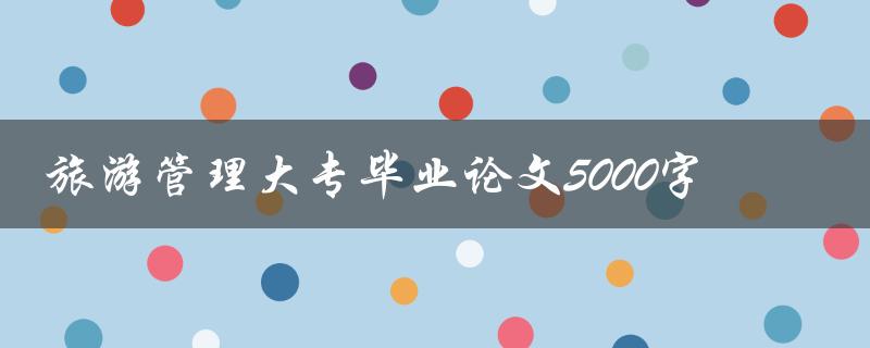 旅游管理大专毕业论文5000字