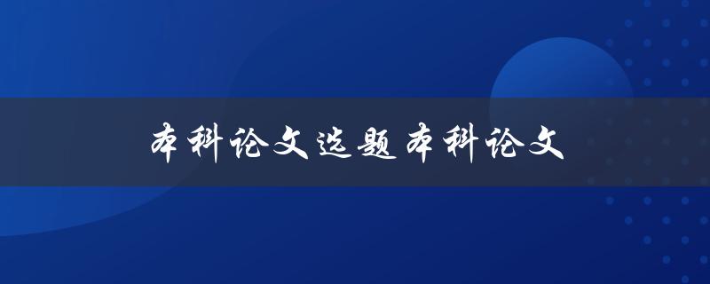 本科论文选题本科论文(如何选择合适的研究主题)