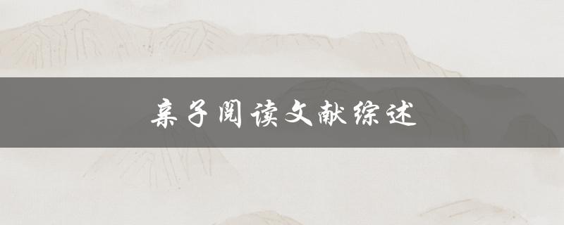 亲子阅读文献综述(如何培养孩子的阅读习惯)