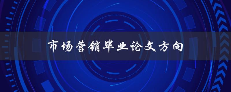 市场营销毕业论文方向(如何选择合适的研究方向)