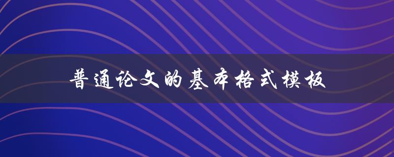 普通论文的基本格式模板(你知道都有哪些要求吗？)