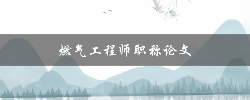 燃气工程师职称论文(如何写出高质量的论文)