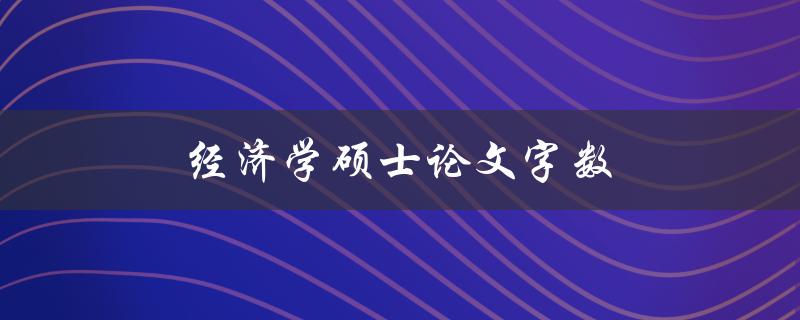 经济学硕士论文字数(应该有多少字才能符合要求)