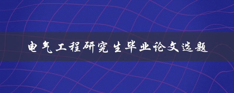 如何选择适合的电气工程研究生毕业论文选题