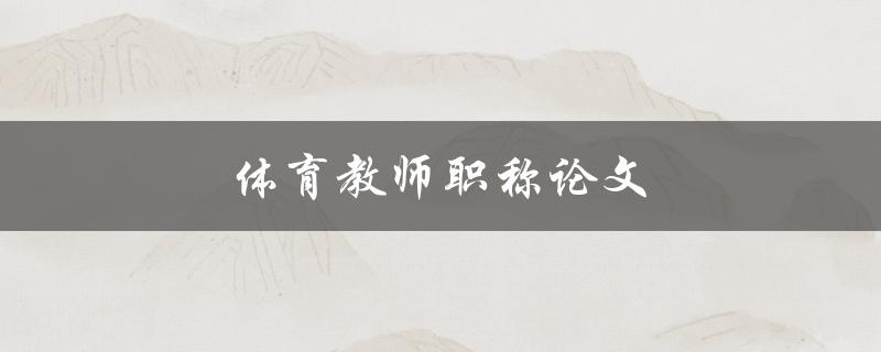 体育教师职称论文(如何撰写一篇优秀的论文)