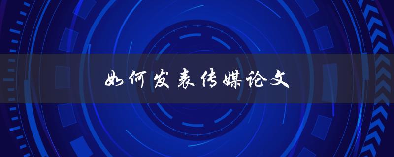 如何发表传媒论文(从选题到发表全流程解析)