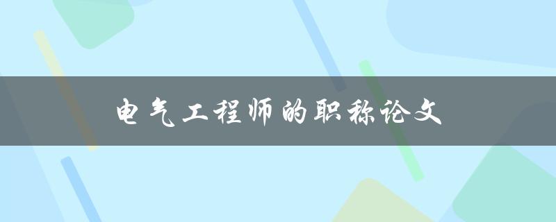 电气工程师的职称论文(如何写出一篇优秀的论文)