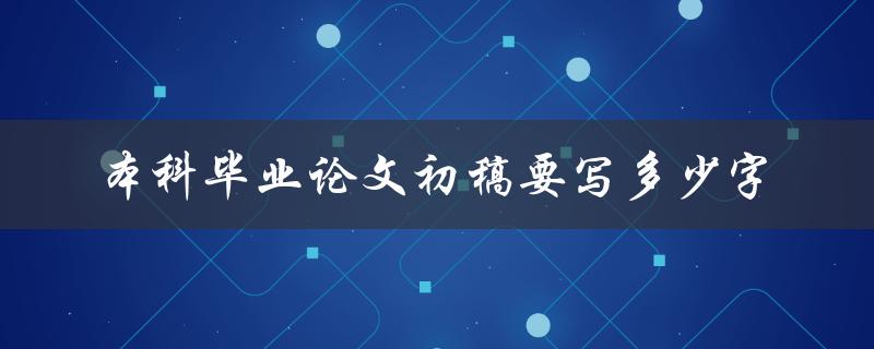 本科毕业论文初稿要写多少字