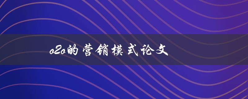 o2o的营销模式论文(如何实现线上线下融合的营销策略)