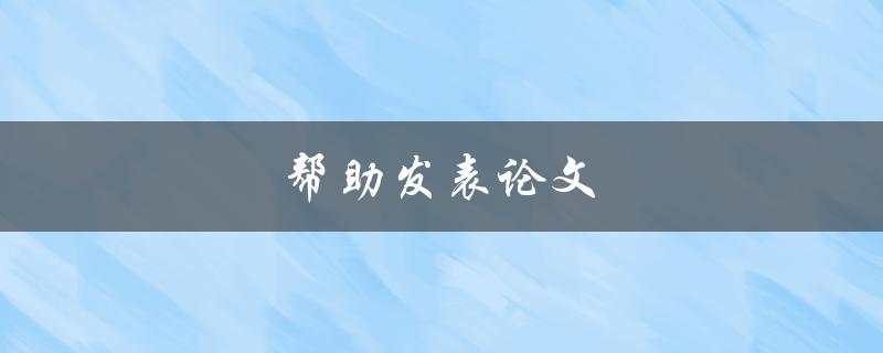 帮助发表论文(如何提高论文发表成功率)