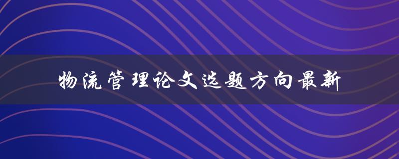 什么是最新的物流管理论文选题方向