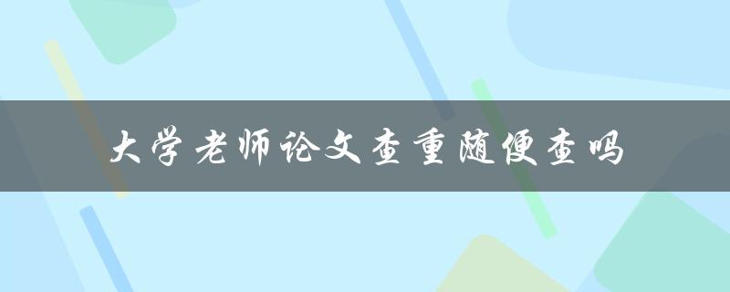 大学老师论文查重随便查吗