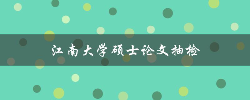 江南大学硕士论文抽检(如何应对抽检的挑战)