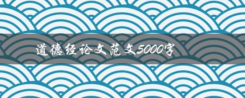 道德经论文范文5000字(如何写出高质量的论文)