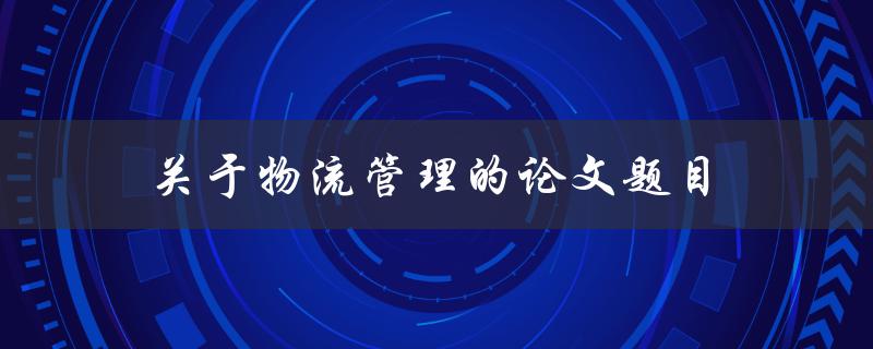 关于物流管理的论文题目(如何优化供应链效率与成本控制)