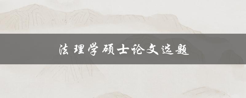 法理学硕士论文选题(如何选择一个适合的题目)