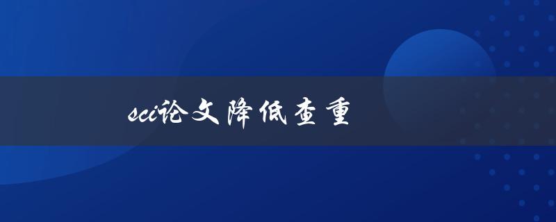 sci论文降低查重(有哪些有效方法可以使用)