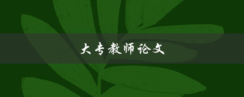 大专教师论文(如何写出高质量的论文)