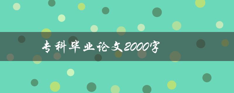 专科毕业论文2000字(如何高效撰写和完成)