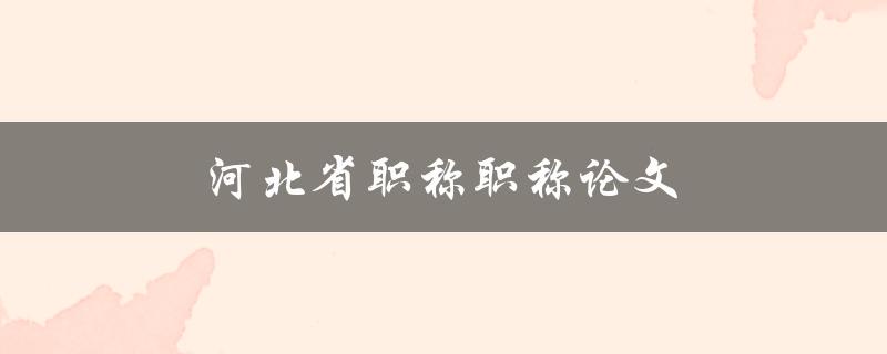 河北省职称职称论文(如何撰写高质量的论文)