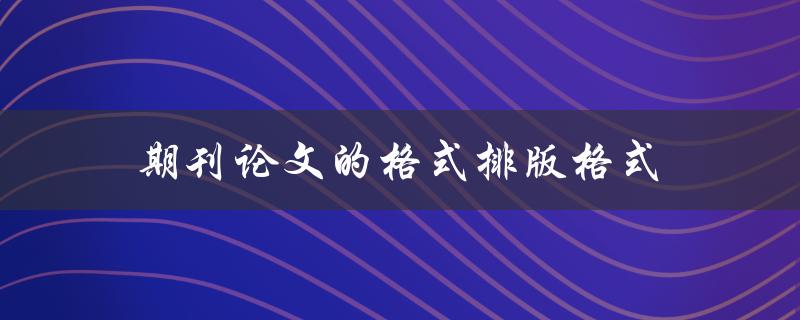 期刊论文的格式排版格式(如何正确进行排版和格式化)