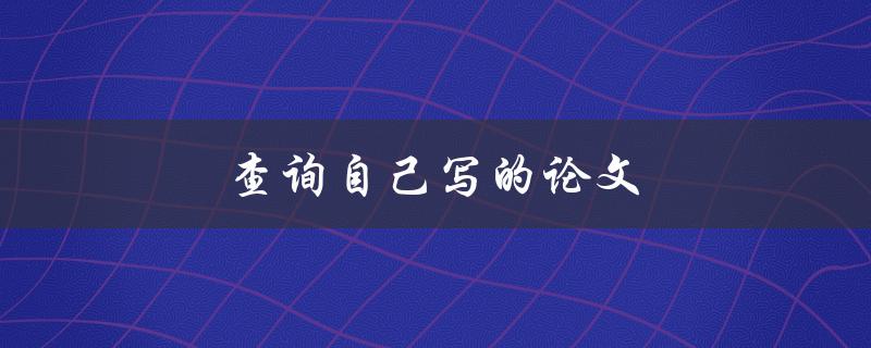 查询自己写的论文(如何有效找到自己的研究成果) 查询自己写的论文(如何有效找到自己的研究成果)