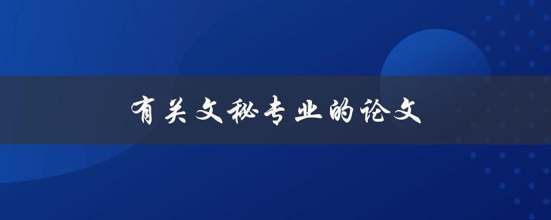 有关文秘专业的论文(该如何选题和撰写)