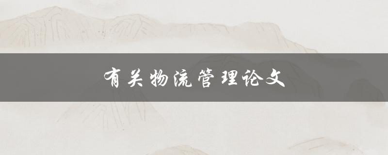 物流管理论文(如何优化供应链效率与成本控制)