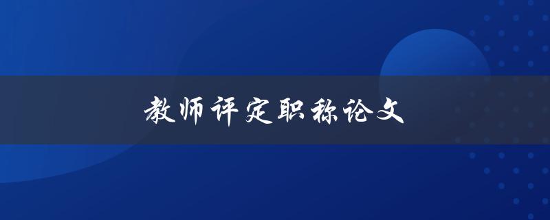 教师评定职称论文(如何写出高质量的论文)