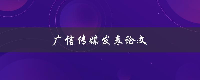 广信传媒发表论文(如何提高发表论文的成功率)