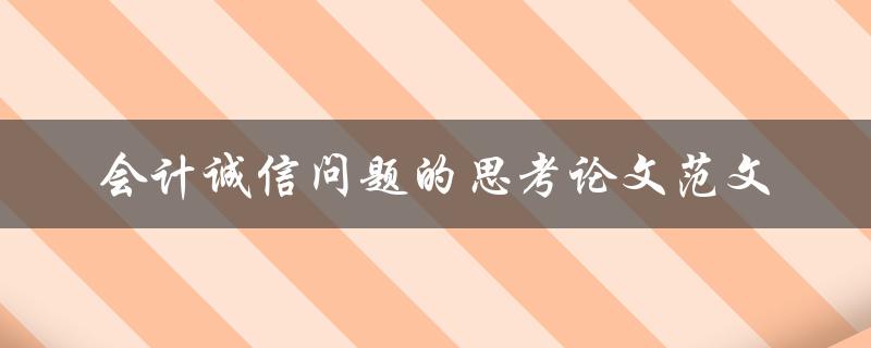 如何思考会计诚信问题？——一篇关于会计诚信问题的思考论文范文