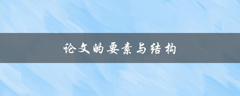 论文的要素与结构(如何构建一个完整的论文框架)