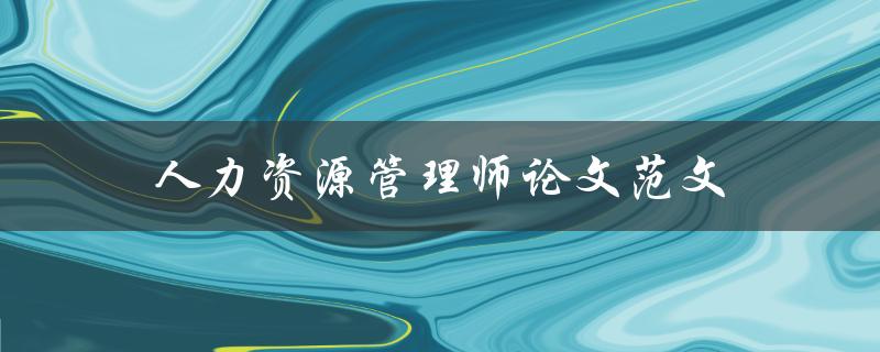 人力资源管理师论文范文(如何写出优秀的论文)