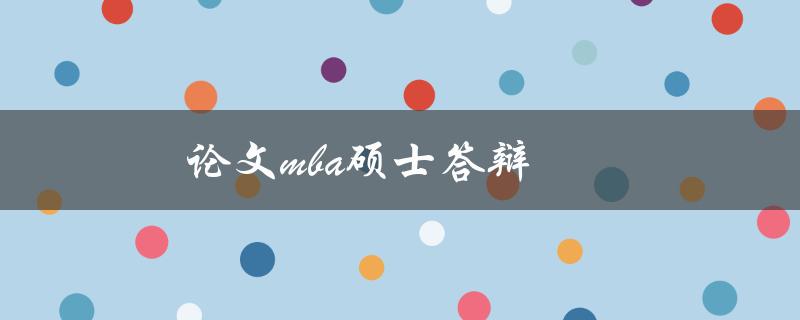 论文mba硕士答辩(如何准备并成功通过)