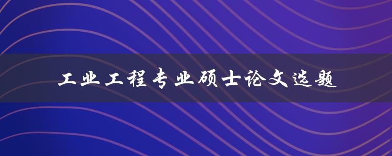 如何选择适合工业工程专业硕士论文的选题